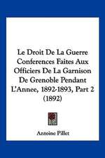 Le Droit De La Guerre Conferences Faites Aux Officiers De La Garnison De Grenoble Pendant L'Annee, 1892-1893, Part 2 (1892)