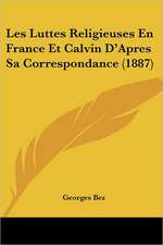 Les Luttes Religieuses En France Et Calvin D'Apres Sa Correspondance (1887)