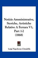 Notizie Amministrative, Storiche, Artistiche Relative A Ferrara V1, Part 1-2 (1868)