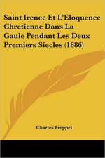 Saint Irenee Et L'Eloquence Chretienne Dans La Gaule Pendant Les Deux Premiers Siecles (1886)