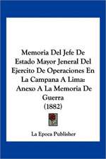 Memoria Del Jefe De Estado Mayor Jeneral Del Ejercito De Operaciones En La Campana A Lima