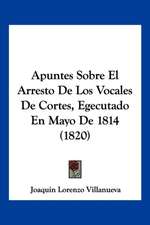 Apuntes Sobre El Arresto De Los Vocales De Cortes, Egecutado En Mayo De 1814 (1820)