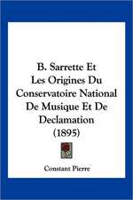 B. Sarrette Et Les Origines Du Conservatoire National De Musique Et De Declamation (1895)