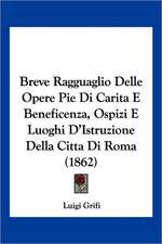 Breve Ragguaglio Delle Opere Pie Di Carita E Beneficenza, Ospizi E Luoghi D'Istruzione Della Citta Di Roma (1862)