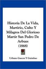 Historia De La Vida, Martirio, Culto Y Milagros Del Glorioso Martir San Pedro De Arbues (1868)