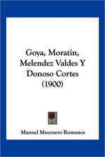 Goya, Moratin, Melendez Valdes Y Donoso Cortes (1900)