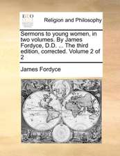 Sermons to young women, in two volumes. By James Fordyce, D.D. ... The third edition, corrected. Volume 2 of 2