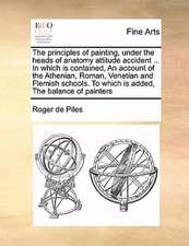 The principles of painting, under the heads of anatomy attitude accident ... In which is contained, An account of the Athenian, Roman, Venetian and Flemish schools. To which is added, The balance of painters