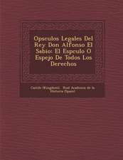 Op�sculos Legales Del Rey Don Alfonso El Sabio: El Esp�culo O Espejo De Todos Los Derechos