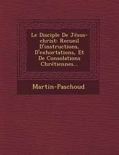 Le Disciple de Jesus-Christ: Recueil D'Instructions, D'Exhortations, Et de Consolations Chretiennes...