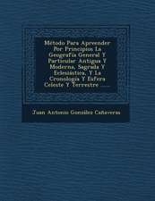 Metodo Para Apreender Por Principios La Geografia General y Particular Antigua y Moderna, Sagrada y Eclesiastica, y La Cronologia y Esfera Celeste y T