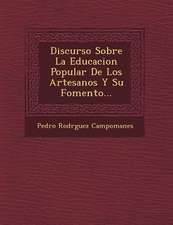 Discurso Sobre La Educacion Popular De Los Artesanos Y Su Fomento...