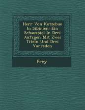 Herr Von Kotzebue in Sibirien: Ein Schauspiel in Drei Aufz Gen Mit Zwei Titeln Und Drei Vorreden