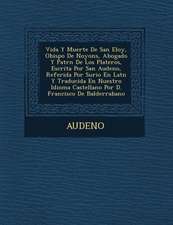 Vida y Muerte de San Eloy, Obispo de Noyons, Abogado y Patr N de Los Plateros, Escrita Por San Audeno, Referida Por Surio En Lat N y Traducida En Nues