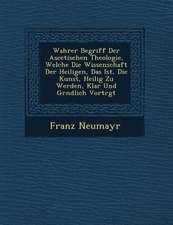 Wahrer Begriff Der Ascetischen Theologie, Welche Die Wissenschaft Der Heiligen, Das Ist, Die Kunst, Heilig Zu Werden, Klar Und Gr�ndlich Vortr&