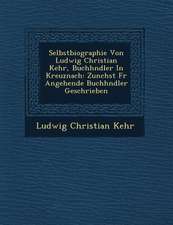 Selbstbiographie Von Ludwig Christian Kehr, Buchh Ndler in Kreuznach: Zun Chst Fur Angehende Buchh Ndler Geschrieben