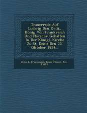 Trauerrede Auf Ludwig Den XVIII., König Von Frankreich Und Navarra: Gehalten in Der Königl. Kirche Zu St. Denis Den 25. Oktober 1824...