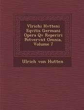 Vlrichi Hvtteni Eqvitis Germani Opera Qv� Reperiri Potvervnt Omnia, Volume 7