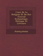 L'Ami de La Religion Et Du Roi: Journal Eccl Siastique, Politique Et Litt Raire