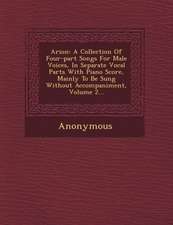 Arion: A Collection of Four-Part Songs for Male Voices, in Separate Vocal Parts with Piano Score, Mainly to Be Sung Without a