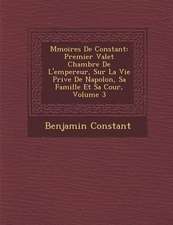 M Moires de Constant: Premier Valet Chambre de L'Empereur, Sur La Vie Priv E de Napol On, Sa Famille Et Sa Cour, Volume 3