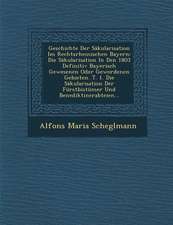 Geschichte Der Säkularisation Im Rechtsrheinischen Bayern: Die Säkularisation in Den 1803 Definitiv Bayerisch Gewesenen Oder Gewordenen Gebieten. T. 1