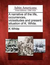 A Narrative of the Life, Occurrences, Vicissitudes and Present Situation of K. White.