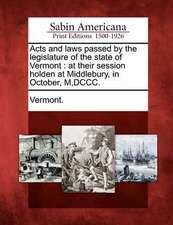 Acts and Laws Passed by the Legislature of the State of Vermont: At Their Session Holden at Middlebury, in October, M, DCCC.