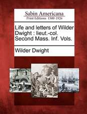 Life and Letters of Wilder Dwight: Lieut.-Col. Second Mass. INF. Vols.