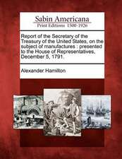 Report of the Secretary of the Treasury of the United States, on the Subject of Manufactures: Presented to the House of Representatives, December 5, 1