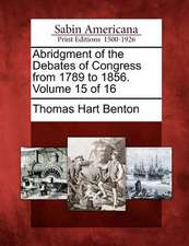 Abridgment of the Debates of Congress from 1789 to 1856. Volume 15 of 16