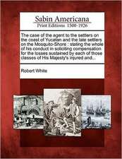 The Case of the Agent to the Settlers on the Coast of Yucatan and the Late Settlers on the Mosquito-Shore: Stating the Whole of His Conduct in Solicit