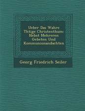 Ueber Das Wahre Th Tige Christenthum: Nebst Mehreren Gebeten Und Kommunionandachten