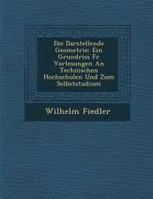 Die Darstellende Geometrie: Ein Grundriss Fur Vorlesungen an Technischen Hochschulen Und Zum Selbststudium