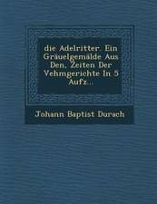 Die Adelritter. Ein Grauelgemalde Aus Den, Zeiten Der Vehmgerichte in 5 Aufz