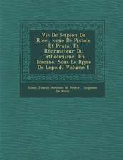 Vie de Scipion de Ricci, V Que de Pistoie Et Prato, Et R Formateur Du Catholicisme, En Toscane, Sous Le R Gne de L Opold, Volume 1