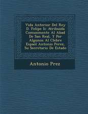 Vida Anterior del Rey D. Felipe II: Atribuida Comunmente Al Abad de San Real, y Por Algunos Al C Lebre Espa Ol Antonio Perez, Su Secretario de Estado