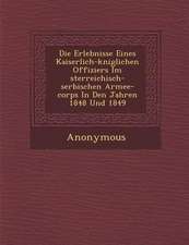 Die Erlebnisse Eines Kaiserlich-K Niglichen Offiziers Im Sterreichisch-Serbischen Armee-Corps in Den Jahren 1848 Und 1849