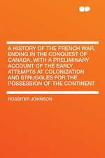 A History of the French War, Ending in the Conquest of Canada, With a Preliminary Account of the Early Attempts at Colonization and Struggles for the Possession of the Continent