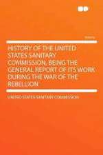 History of the United States Sanitary Commission, Being the General Report of Its Work During the War of the Rebellion