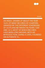 An Index, Drawn Up About the Year 1629, of Many Records of Charters, Granted by the Different Sovereigns of Scotland Between the Years 1309 and 1413, Most of Which Records Have Been Long Missing. With an Introduction, Giving a State, Founded on Authentic