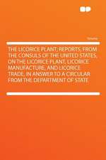 The Licorice Plant; Reports, From the Consuls of the United States, on the Licorice Plant, Licorice Manufacture, and Licorice Trade, in Answer to a Circular From the Department of State