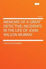 Memoirs of a Great Detective; Incidents in the Life of John Wilson Murray