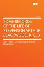 Some Records of the Life of Stevenson Arthur Blackwood, K. C. B