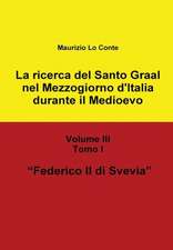 La Ricerca del Santo Graal Nel Mezzogiorno D'Italia Durante Il Medioevo - Volume III - Tomo I - Federico II Di Svevia