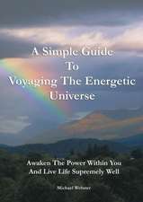 A Simple Guide to Voyaging the Energetic Universe: Awaken to the Power Within You and Live Life Supremely Well