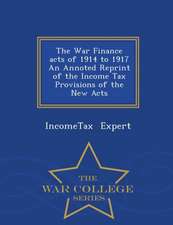 The War Finance Acts of 1914 to 1917 an Annoted Reprint of the Income Tax Provisions of the New Acts - War College Series