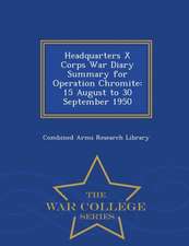 Headquarters X Corps War Diary Summary for Operation Chromite: 15 August to 30 September 1950 - War College Series