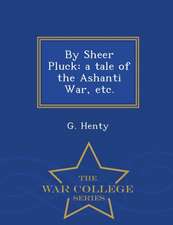 By Sheer Pluck: A Tale of the Ashanti War, Etc. - War College Series