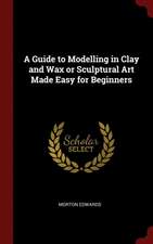 A Guide to Modelling in Clay and Wax or Sculptural Art Made Easy for Beginners